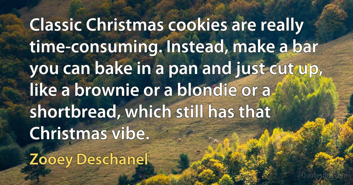 Classic Christmas cookies are really time-consuming. Instead, make a bar you can bake in a pan and just cut up, like a brownie or a blondie or a shortbread, which still has that Christmas vibe. (Zooey Deschanel)