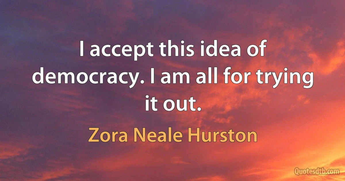 I accept this idea of democracy. I am all for trying it out. (Zora Neale Hurston)