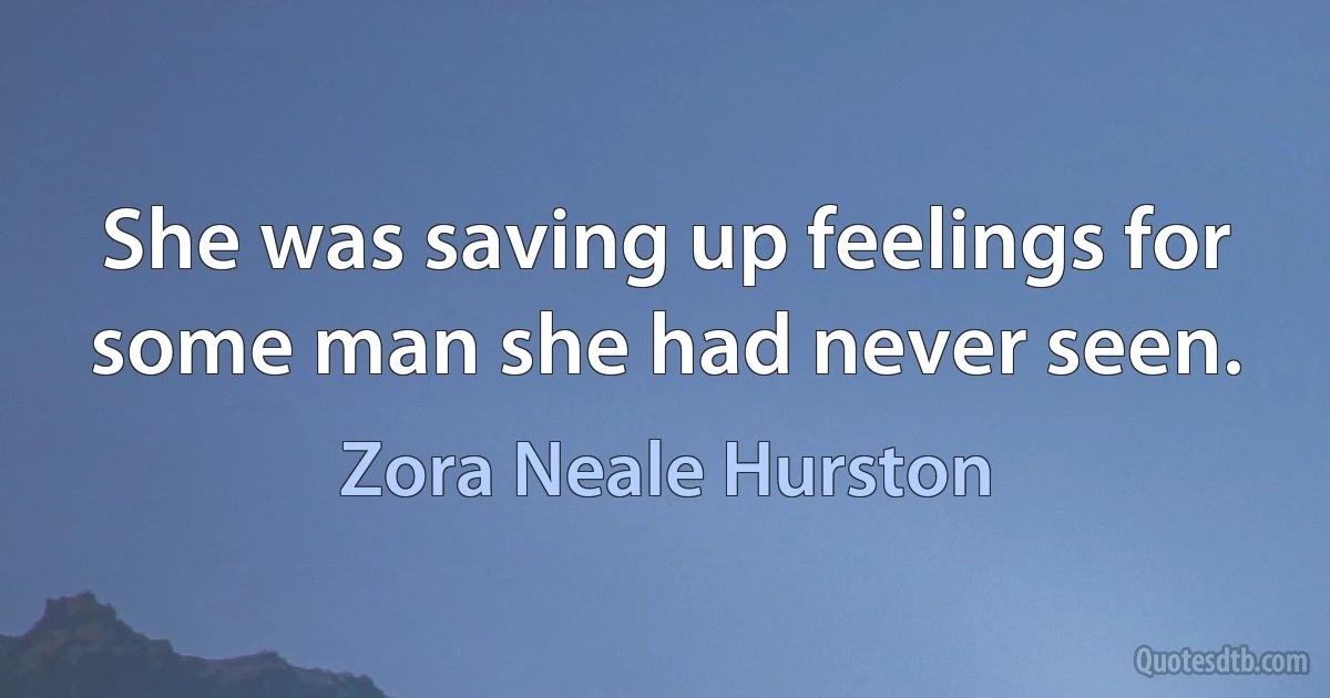 She was saving up feelings for some man she had never seen. (Zora Neale Hurston)