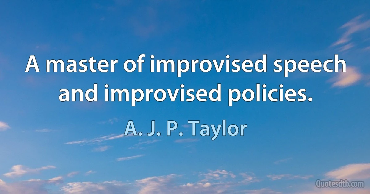 A master of improvised speech and improvised policies. (A. J. P. Taylor)