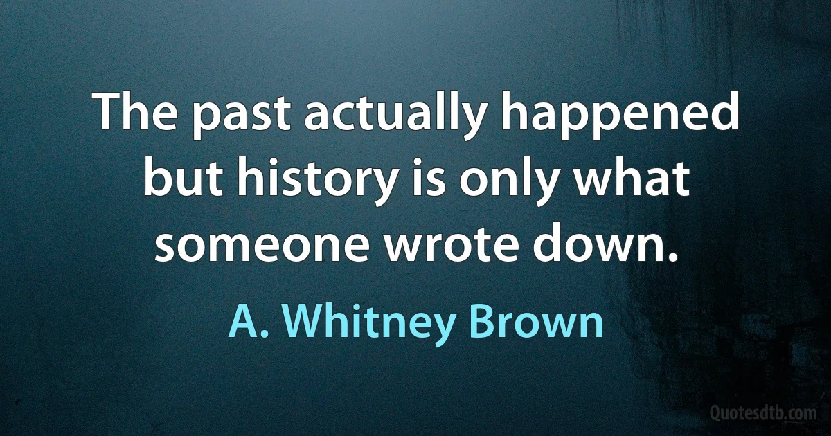 The past actually happened but history is only what someone wrote down. (A. Whitney Brown)