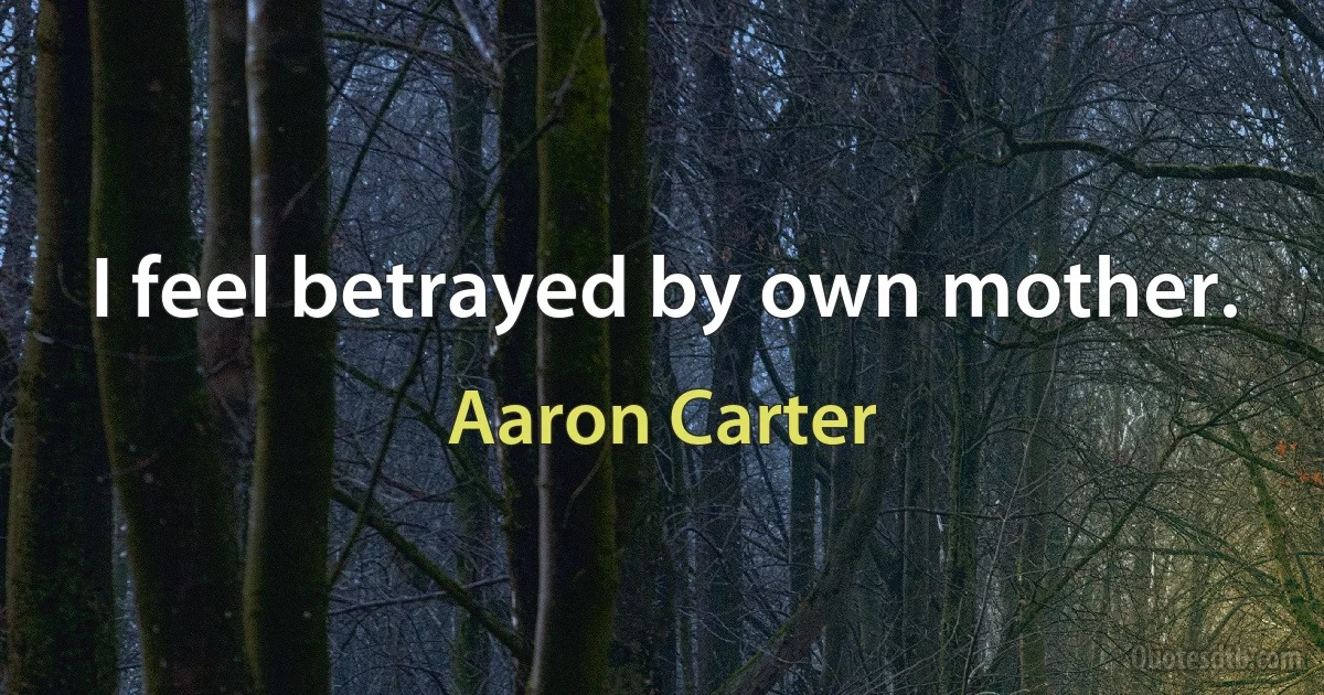 I feel betrayed by own mother. (Aaron Carter)