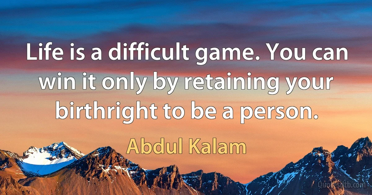 Life is a difficult game. You can win it only by retaining your birthright to be a person. (Abdul Kalam)