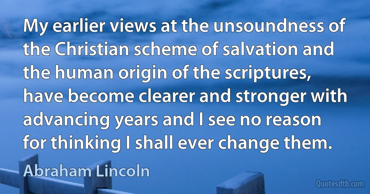 My earlier views at the unsoundness of the Christian scheme of salvation and the human origin of the scriptures, have become clearer and stronger with advancing years and I see no reason for thinking I shall ever change them. (Abraham Lincoln)