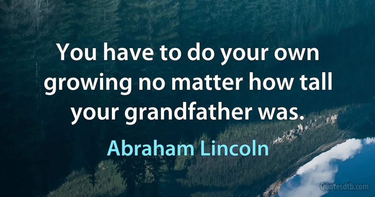 You have to do your own growing no matter how tall your grandfather was. (Abraham Lincoln)