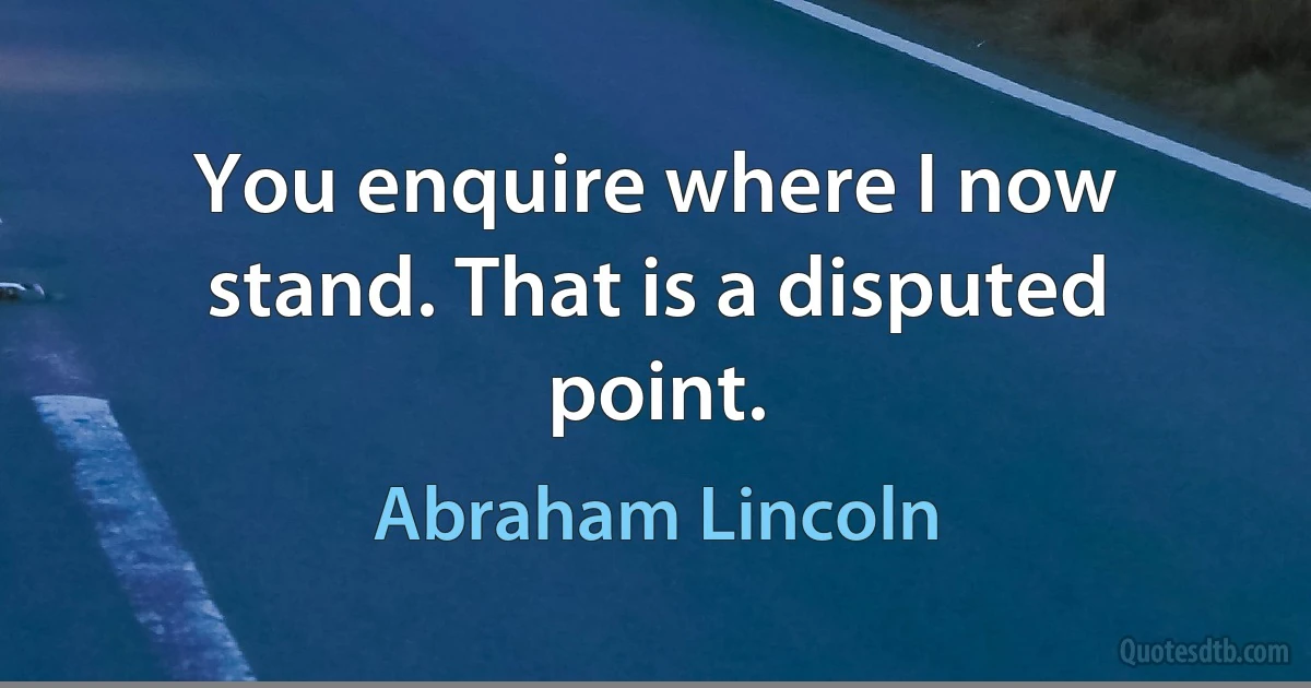 You enquire where I now stand. That is a disputed point. (Abraham Lincoln)