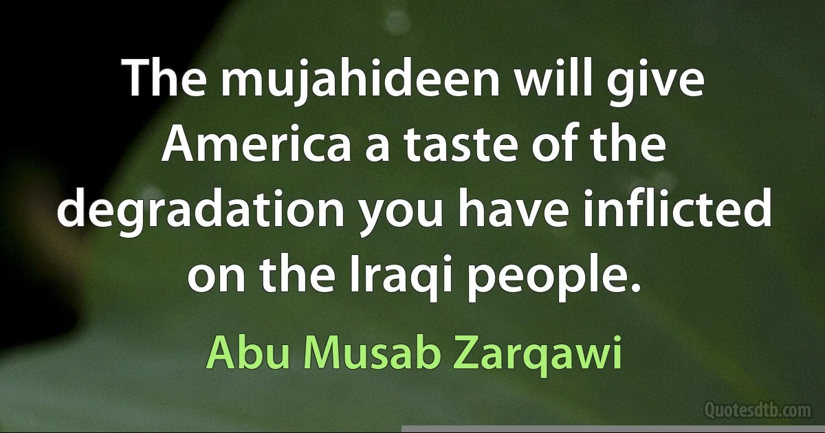 The mujahideen will give America a taste of the degradation you have inflicted on the Iraqi people. (Abu Musab Zarqawi)