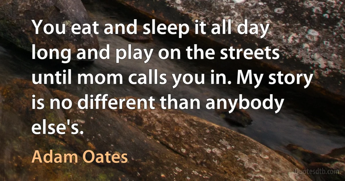 You eat and sleep it all day long and play on the streets until mom calls you in. My story is no different than anybody else's. (Adam Oates)