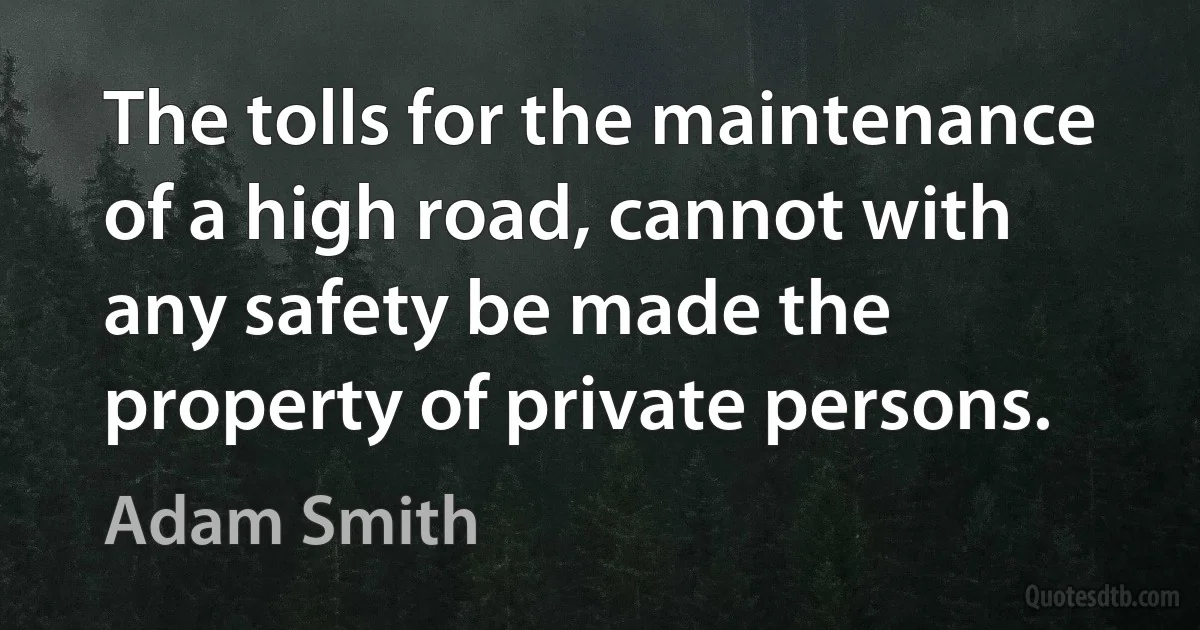 The tolls for the maintenance of a high road, cannot with any safety be made the property of private persons. (Adam Smith)