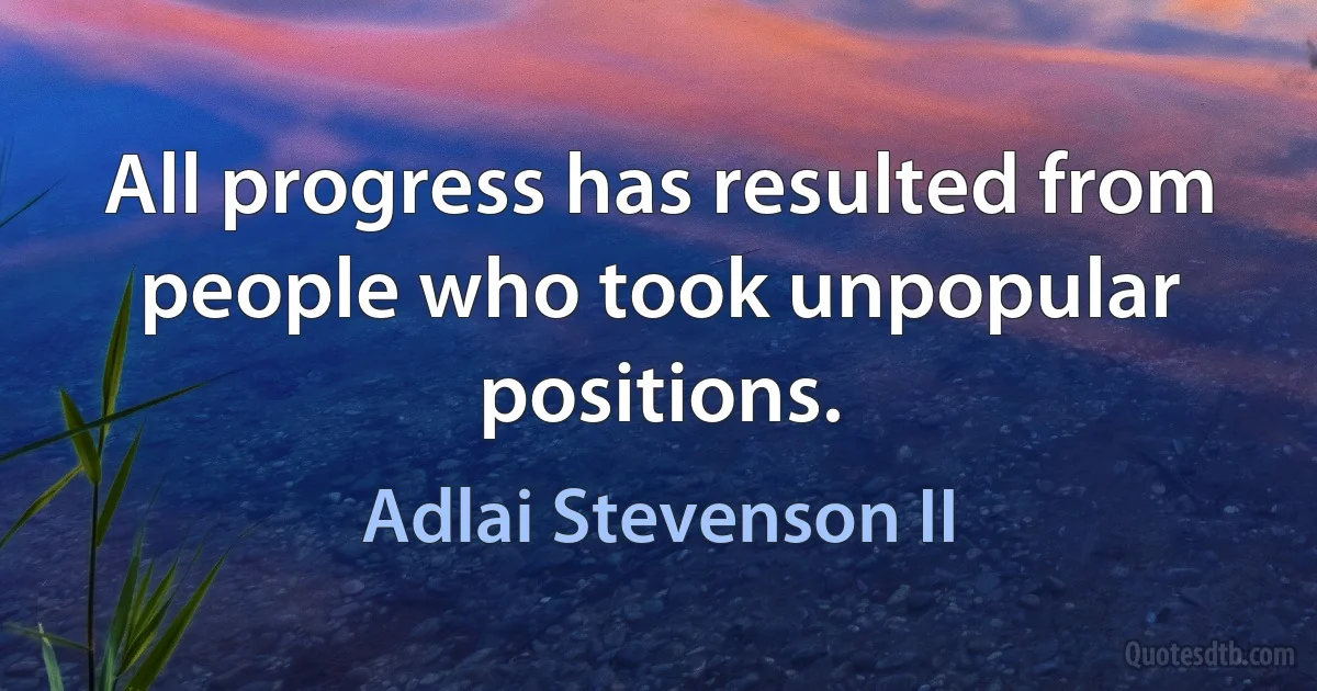 All progress has resulted from people who took unpopular positions. (Adlai Stevenson II)