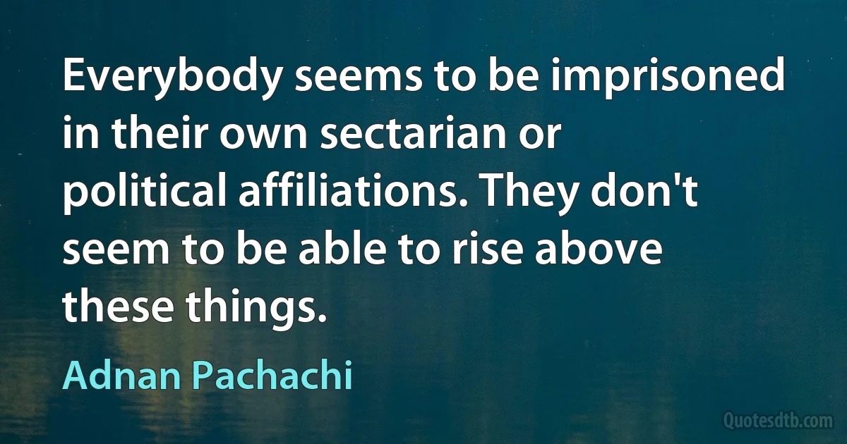 Everybody seems to be imprisoned in their own sectarian or political affiliations. They don't seem to be able to rise above these things. (Adnan Pachachi)