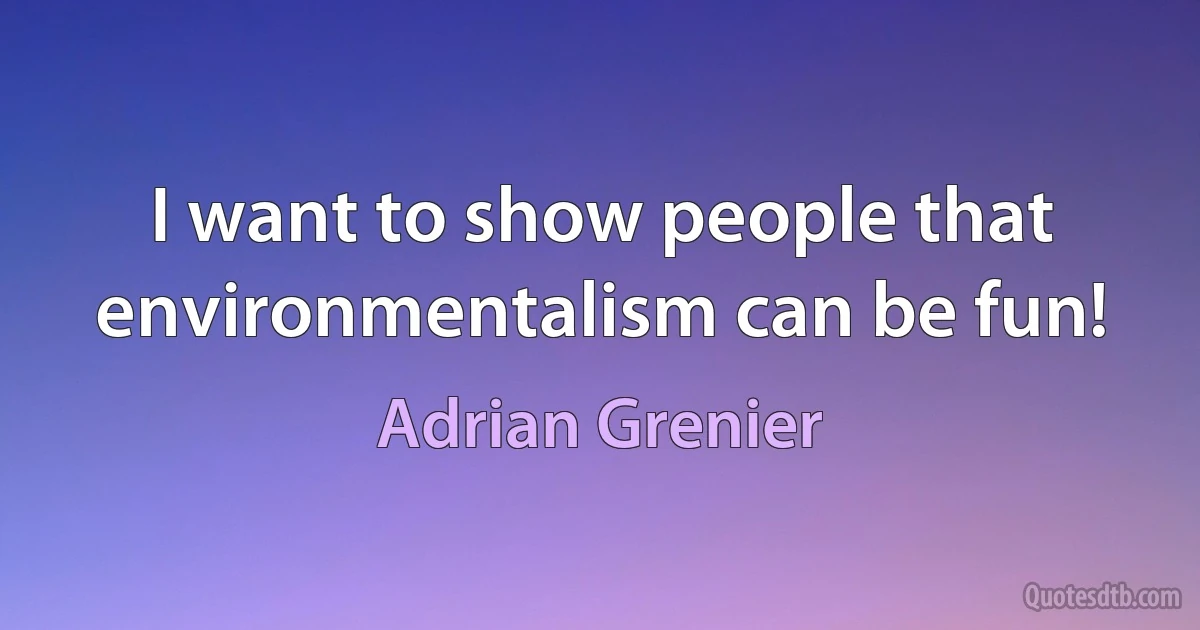 I want to show people that environmentalism can be fun! (Adrian Grenier)