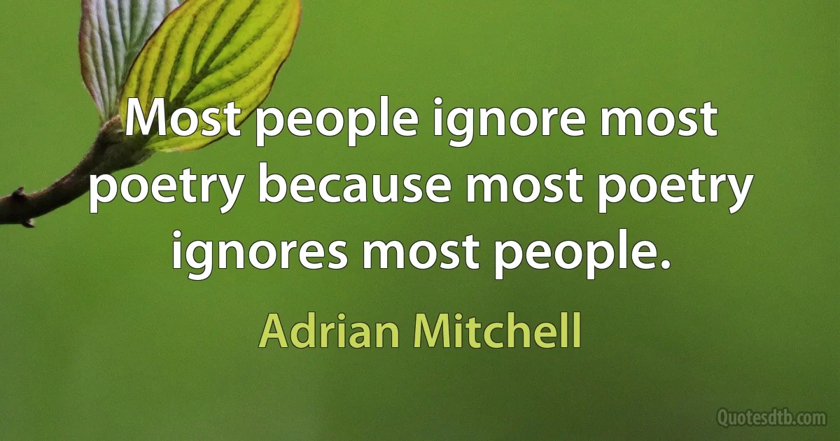 Most people ignore most poetry because most poetry ignores most people. (Adrian Mitchell)