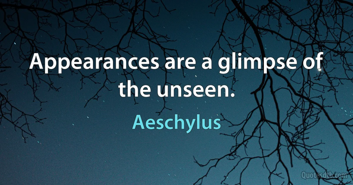 Appearances are a glimpse of the unseen. (Aeschylus)