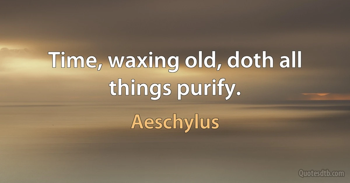 Time, waxing old, doth all things purify. (Aeschylus)