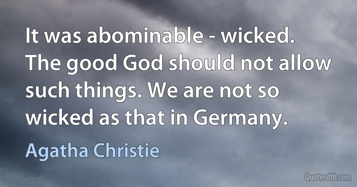 It was abominable - wicked. The good God should not allow such things. We are not so wicked as that in Germany. (Agatha Christie)