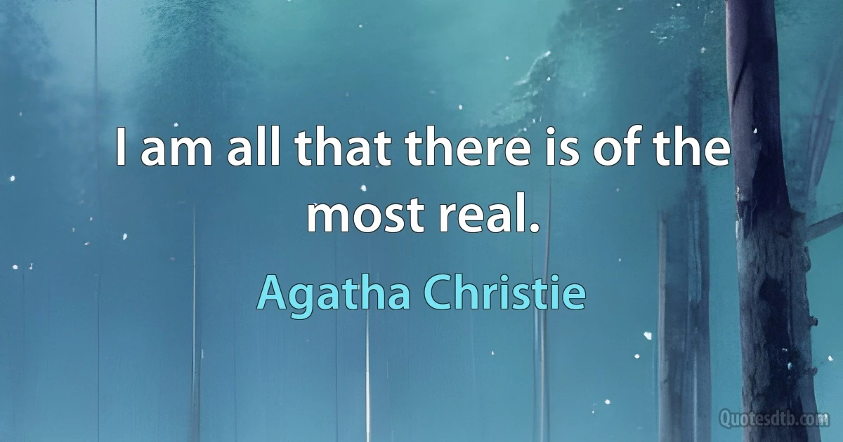 I am all that there is of the most real. (Agatha Christie)