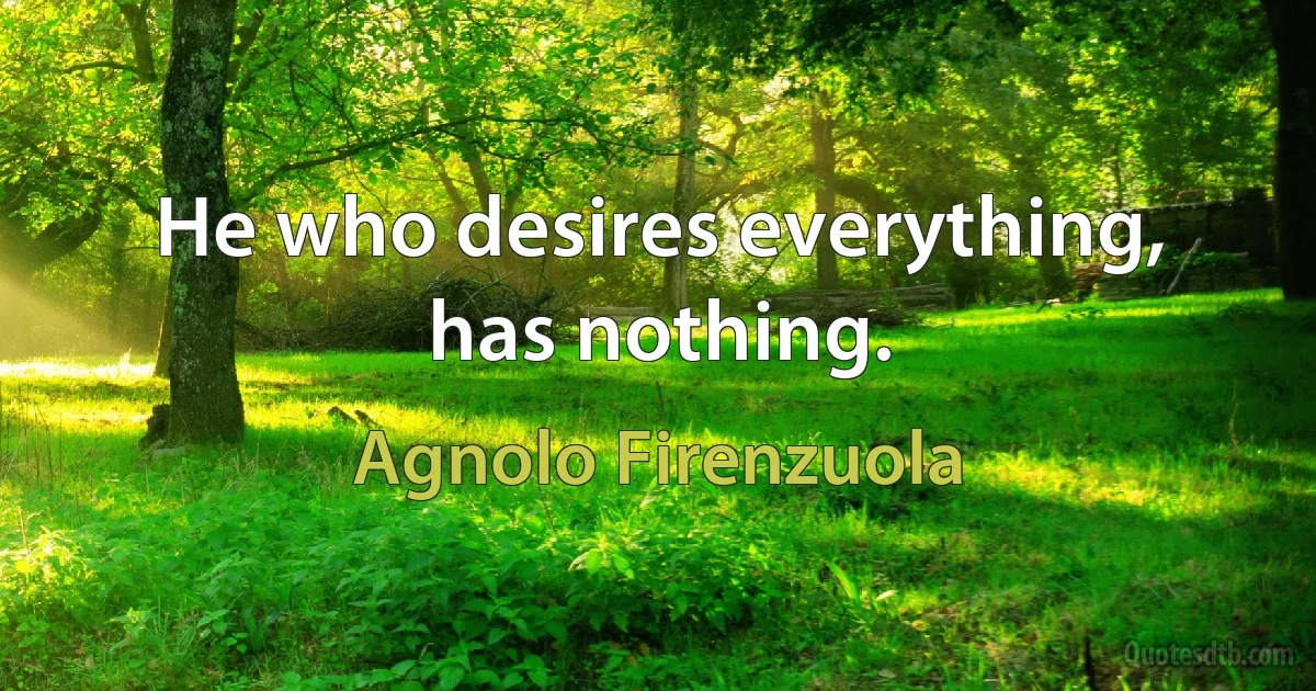 He who desires everything, has nothing. (Agnolo Firenzuola)