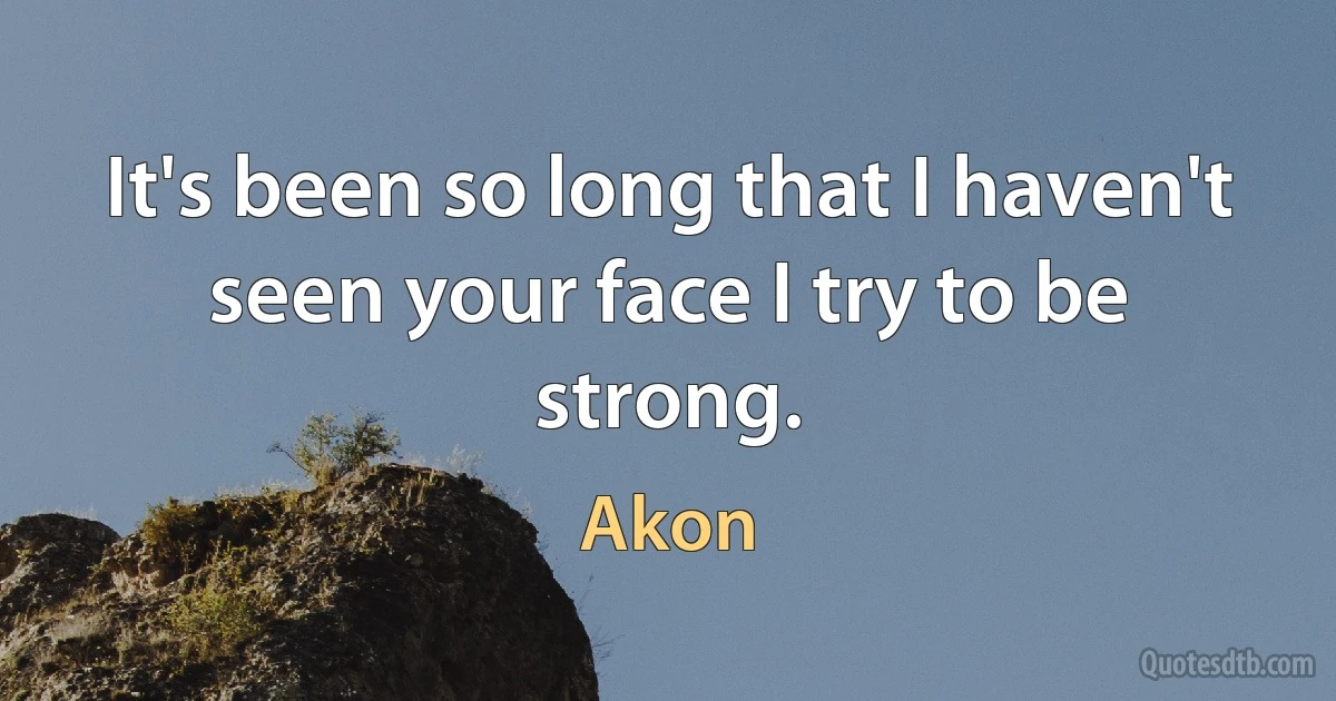 It's been so long that I haven't seen your face I try to be strong. (Akon)