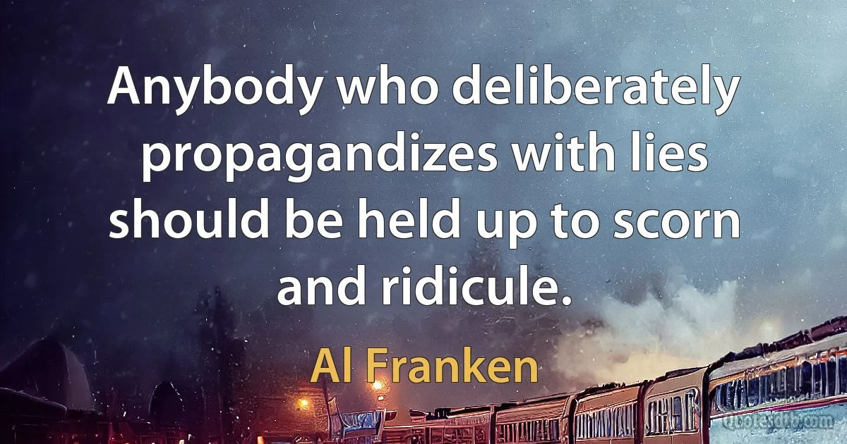 Anybody who deliberately propagandizes with lies should be held up to scorn and ridicule. (Al Franken)