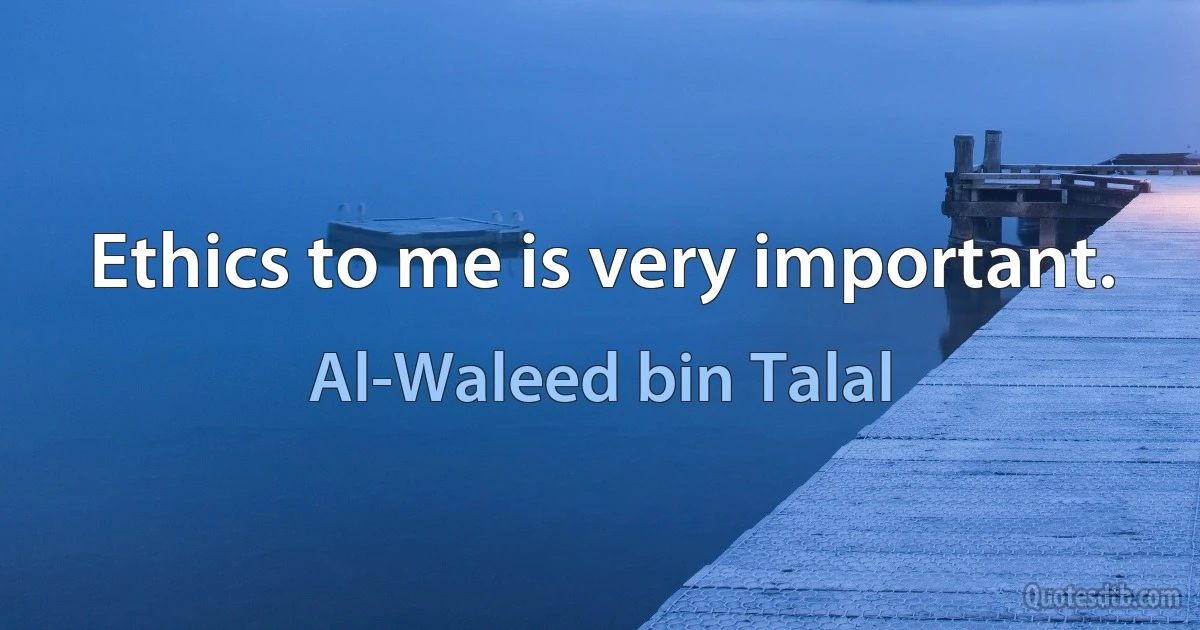 Ethics to me is very important. (Al-Waleed bin Talal)