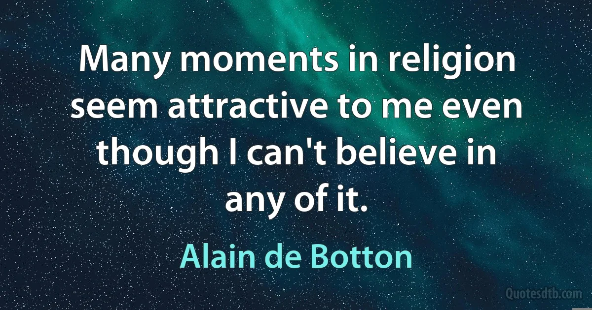 Many moments in religion seem attractive to me even though I can't believe in any of it. (Alain de Botton)