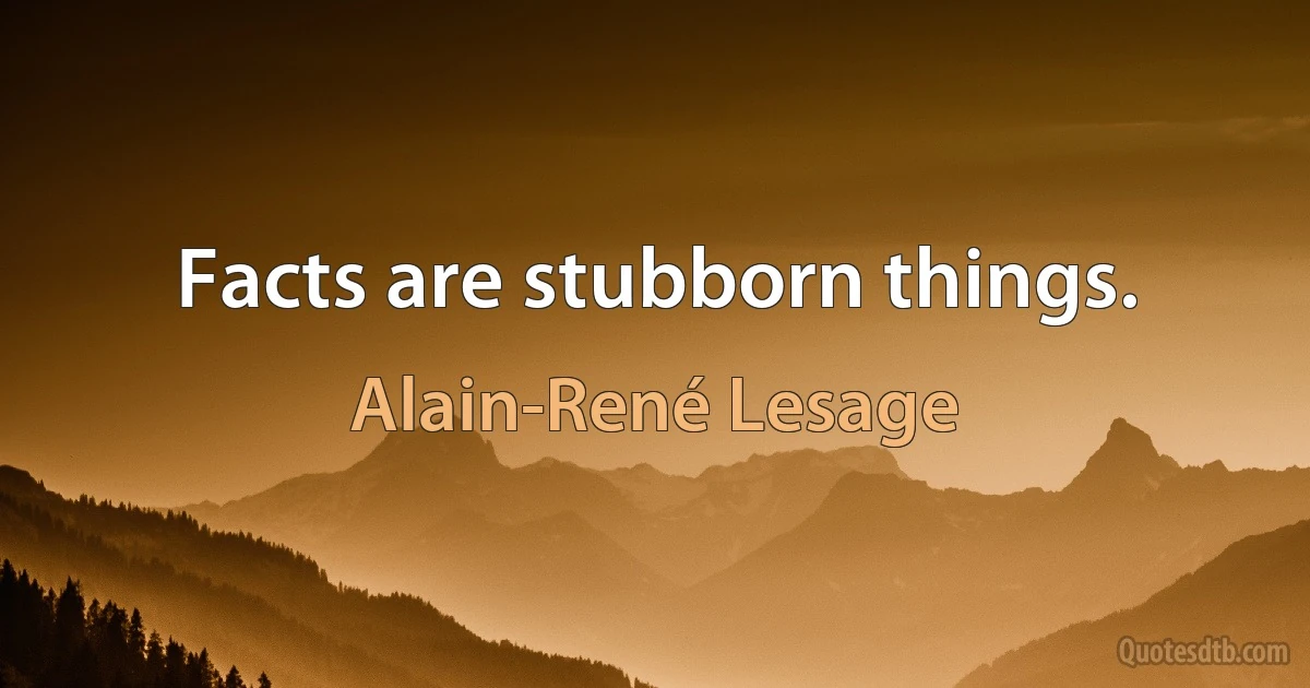 Facts are stubborn things. (Alain-René Lesage)