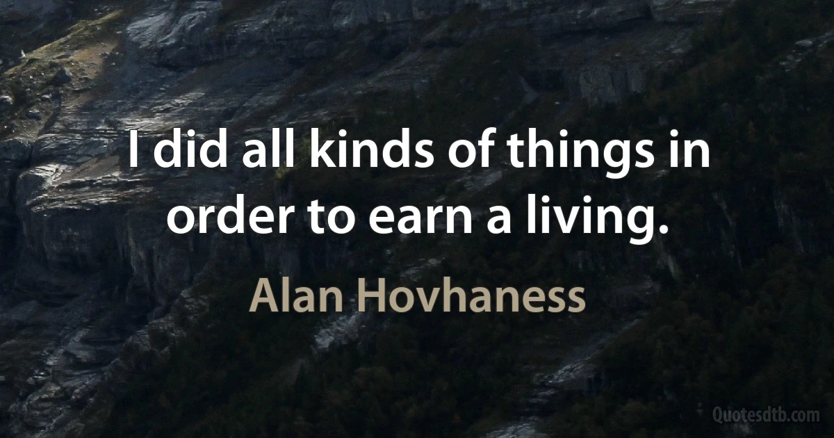 I did all kinds of things in order to earn a living. (Alan Hovhaness)