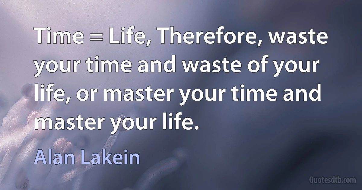 Time = Life, Therefore, waste your time and waste of your life, or master your time and master your life. (Alan Lakein)