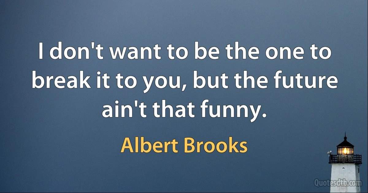 I don't want to be the one to break it to you, but the future ain't that funny. (Albert Brooks)