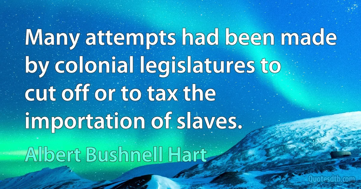 Many attempts had been made by colonial legislatures to cut off or to tax the importation of slaves. (Albert Bushnell Hart)