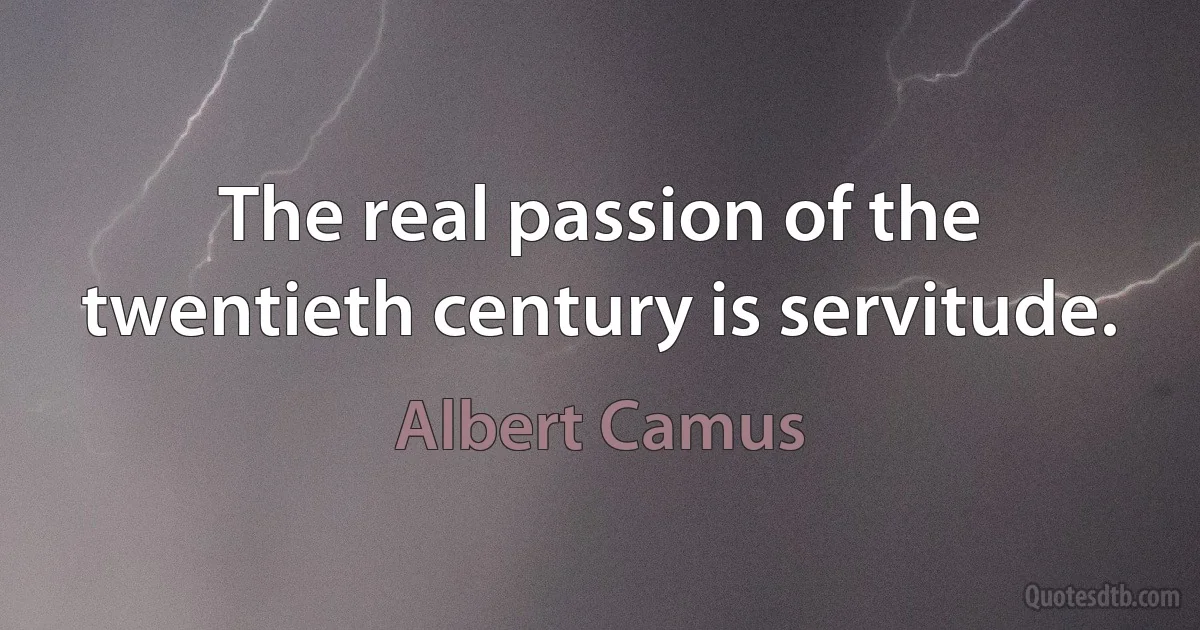 The real passion of the twentieth century is servitude. (Albert Camus)