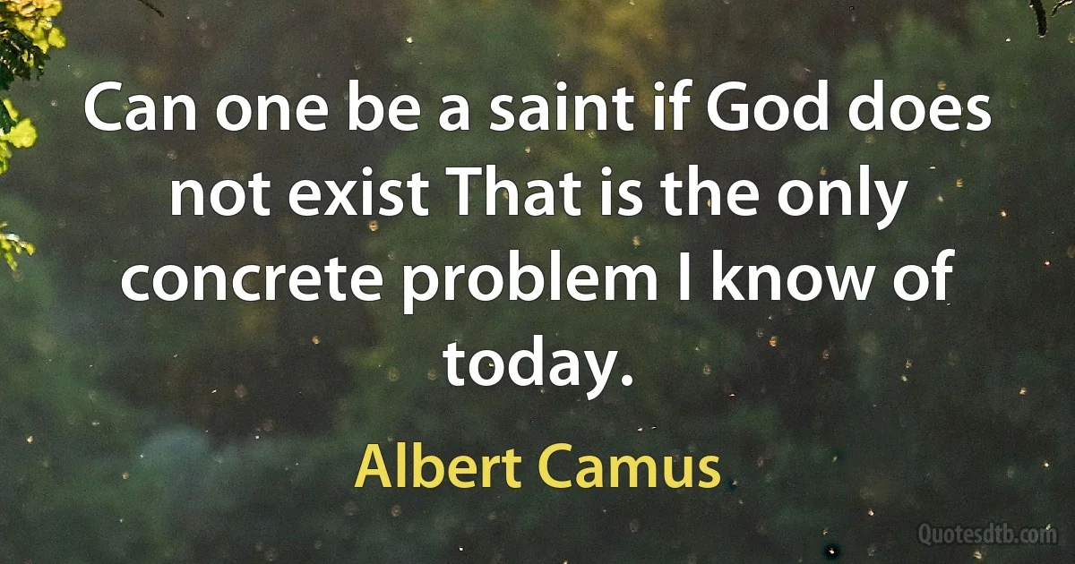 Can one be a saint if God does not exist That is the only concrete problem I know of today. (Albert Camus)