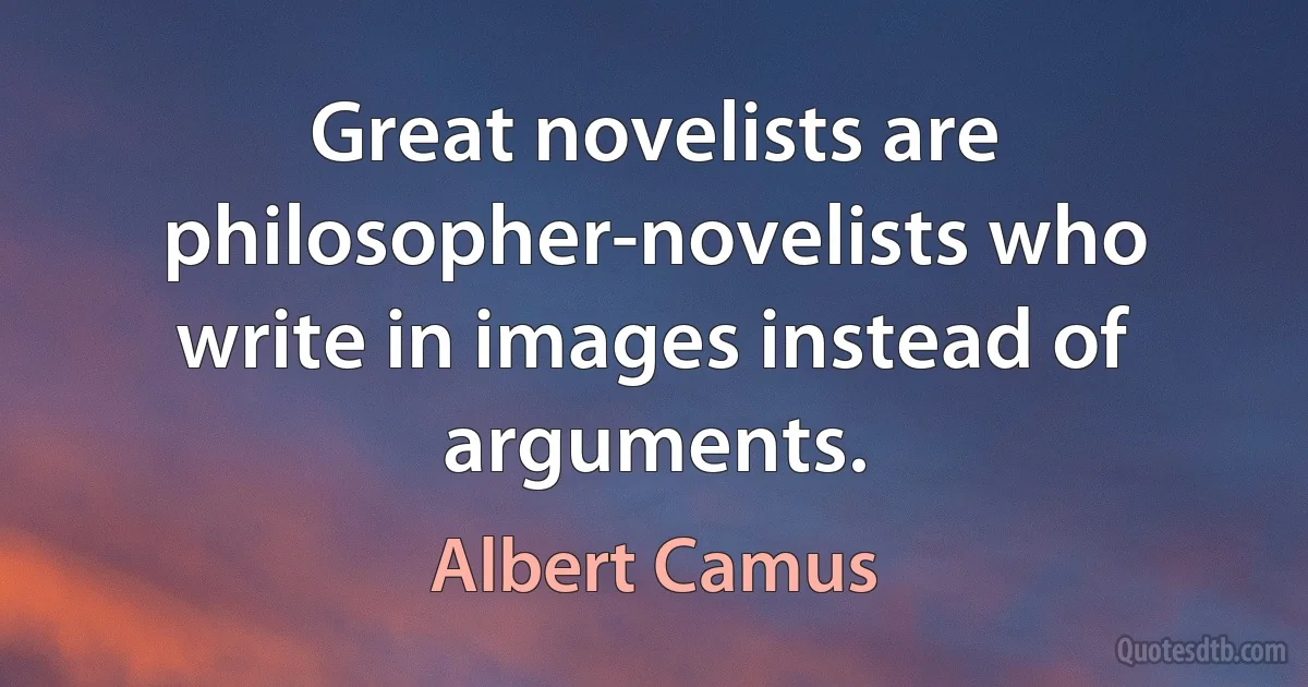 Great novelists are philosopher-novelists who write in images instead of arguments. (Albert Camus)