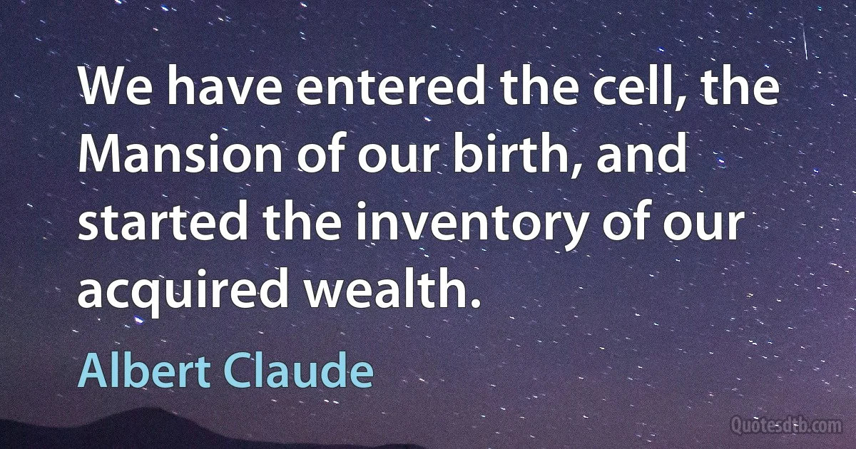 We have entered the cell, the Mansion of our birth, and started the inventory of our acquired wealth. (Albert Claude)