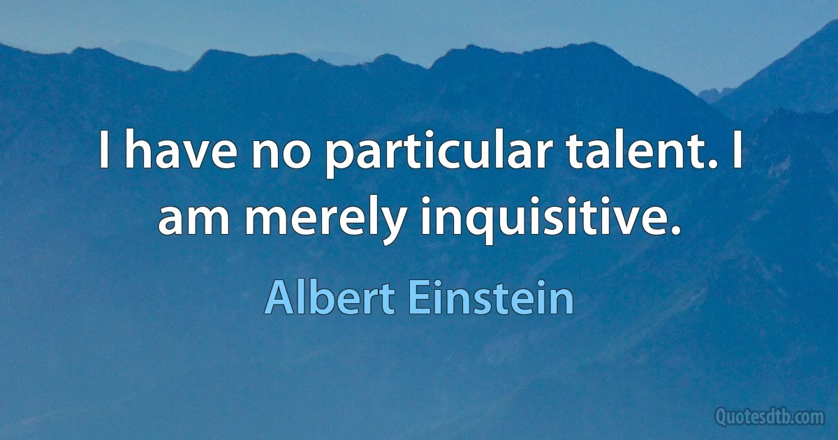 I have no particular talent. I am merely inquisitive. (Albert Einstein)