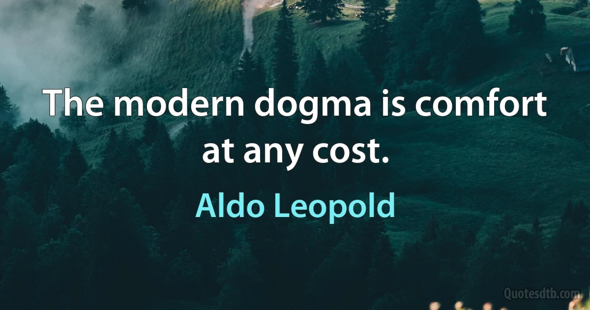 The modern dogma is comfort at any cost. (Aldo Leopold)