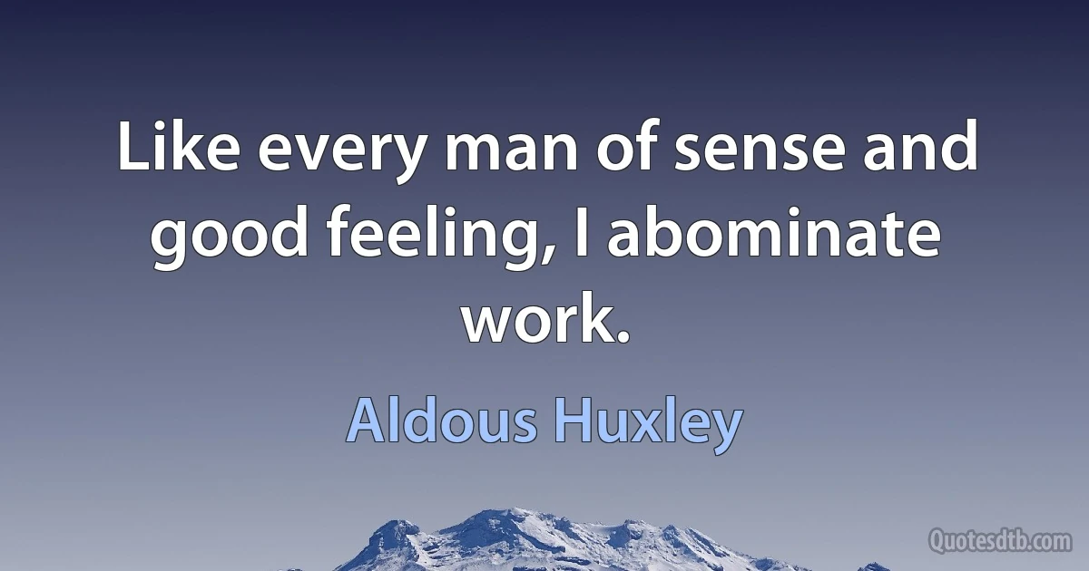 Like every man of sense and good feeling, I abominate work. (Aldous Huxley)