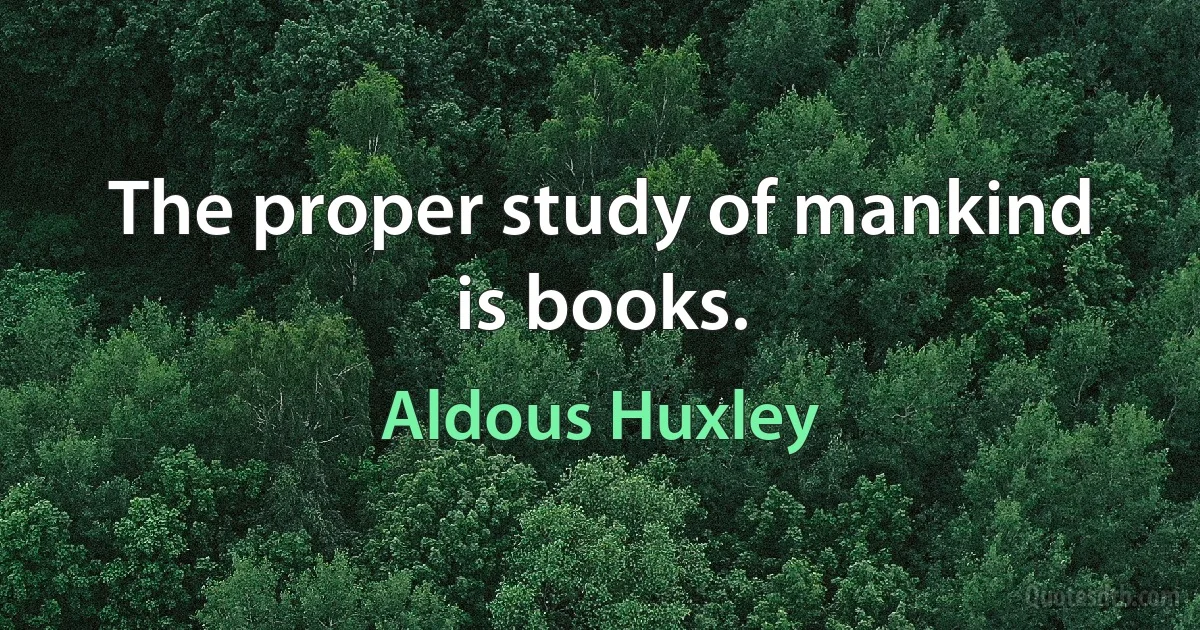 The proper study of mankind is books. (Aldous Huxley)