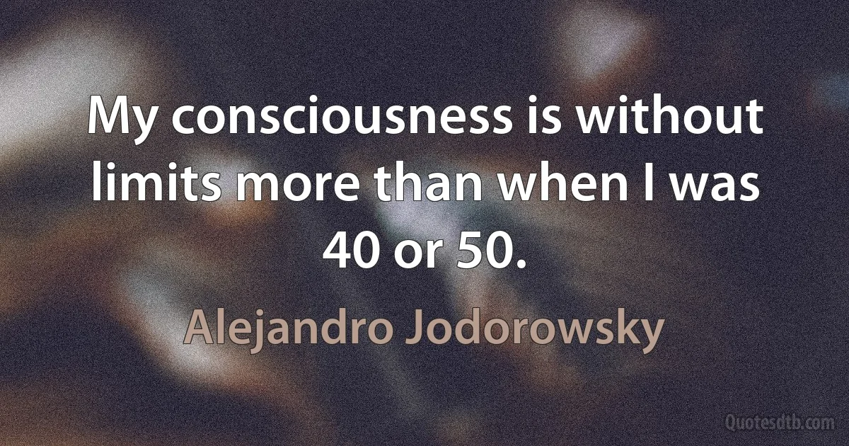 My consciousness is without limits more than when I was 40 or 50. (Alejandro Jodorowsky)