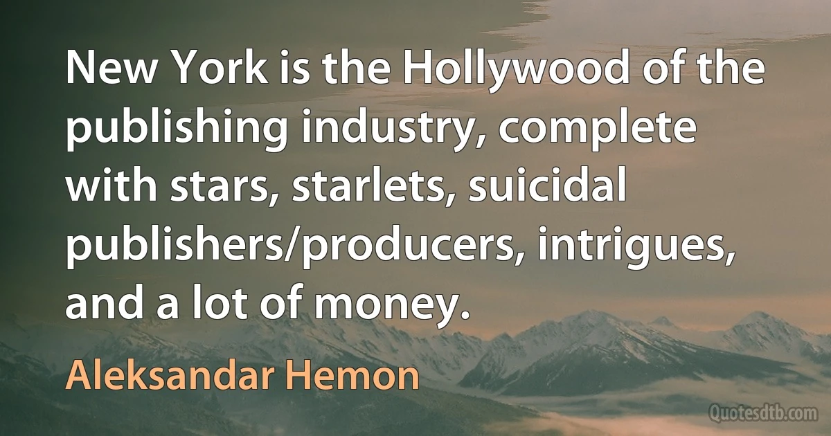 New York is the Hollywood of the publishing industry, complete with stars, starlets, suicidal publishers/producers, intrigues, and a lot of money. (Aleksandar Hemon)