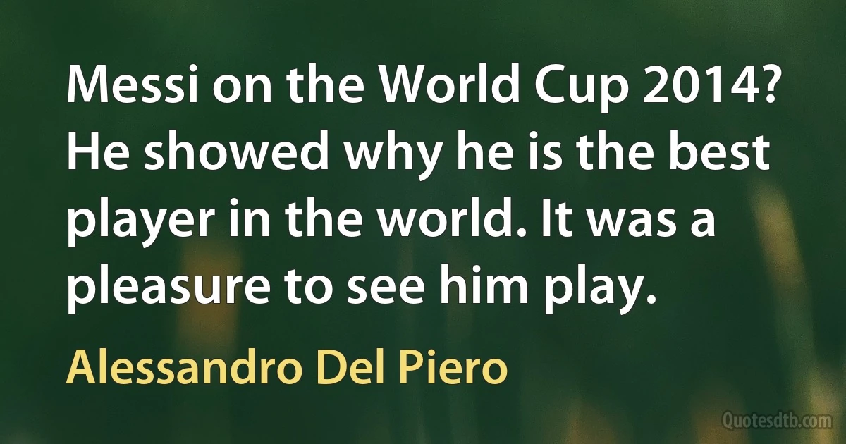 Messi on the World Cup 2014? He showed why he is the best player in the world. It was a pleasure to see him play. (Alessandro Del Piero)