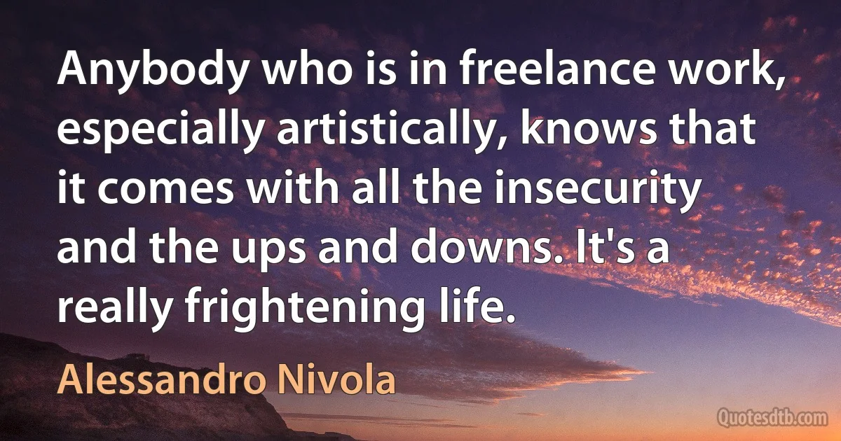 Anybody who is in freelance work, especially artistically, knows that it comes with all the insecurity and the ups and downs. It's a really frightening life. (Alessandro Nivola)