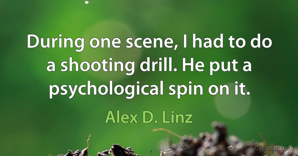 During one scene, I had to do a shooting drill. He put a psychological spin on it. (Alex D. Linz)