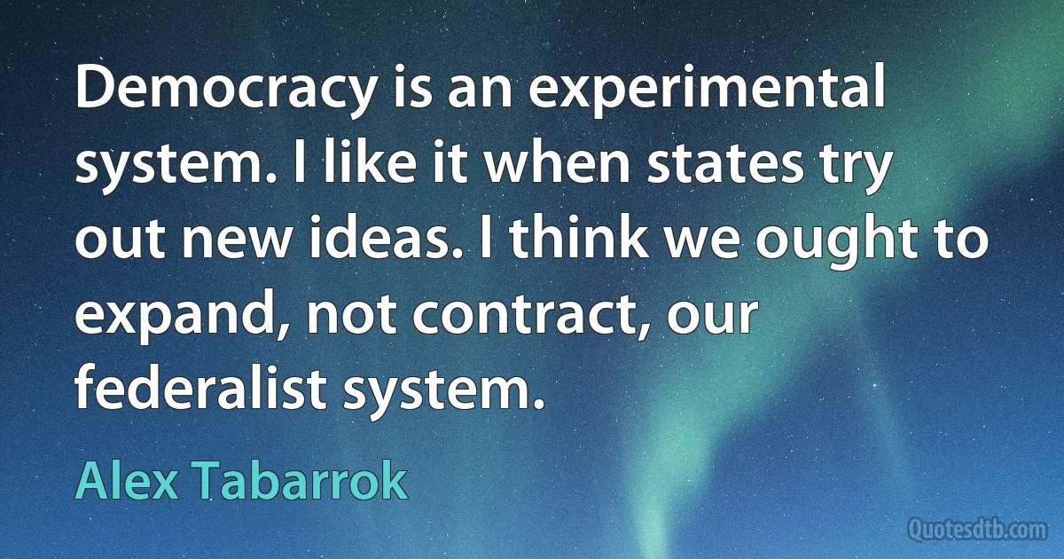 Democracy is an experimental system. I like it when states try out new ideas. I think we ought to expand, not contract, our federalist system. (Alex Tabarrok)