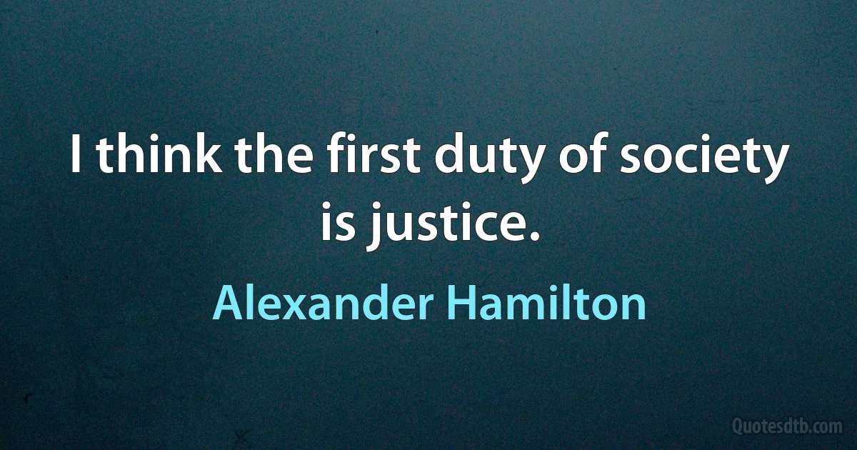 I think the first duty of society is justice. (Alexander Hamilton)