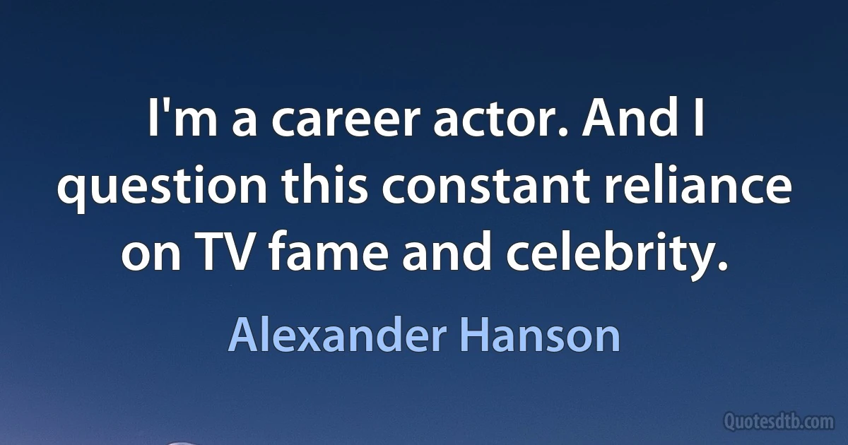 I'm a career actor. And I question this constant reliance on TV fame and celebrity. (Alexander Hanson)