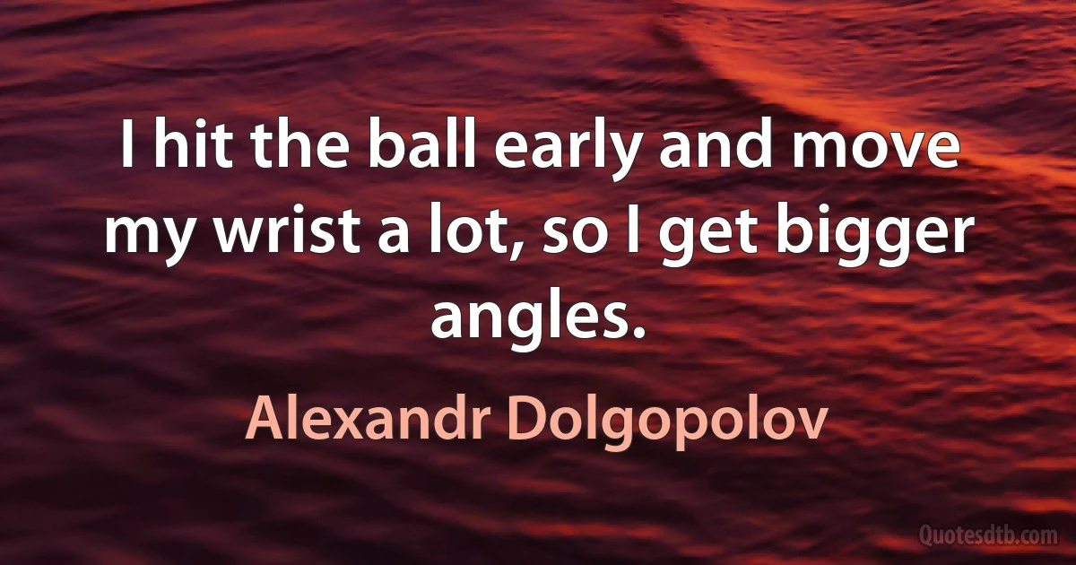 I hit the ball early and move my wrist a lot, so I get bigger angles. (Alexandr Dolgopolov)