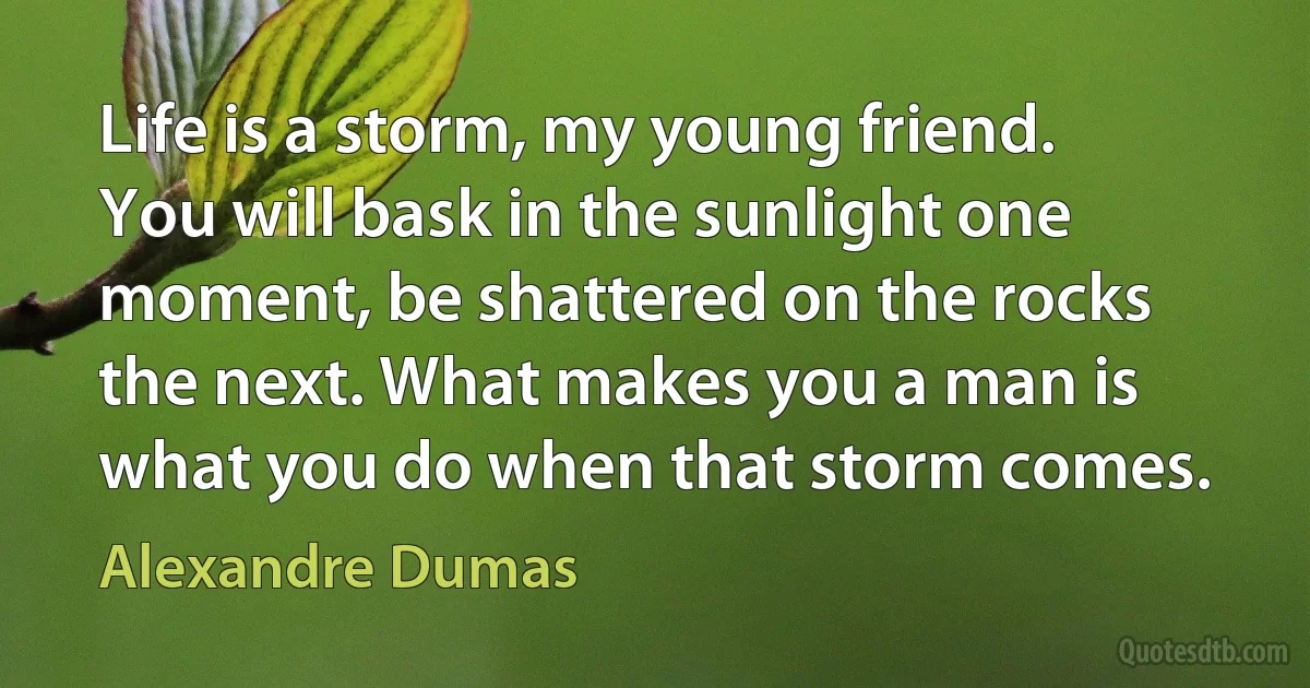 Life is a storm, my young friend. You will bask in the sunlight one moment, be shattered on the rocks the next. What makes you a man is what you do when that storm comes. (Alexandre Dumas)