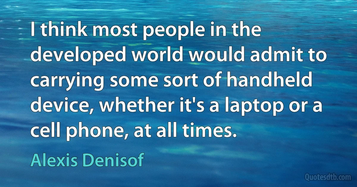 I think most people in the developed world would admit to carrying some sort of handheld device, whether it's a laptop or a cell phone, at all times. (Alexis Denisof)